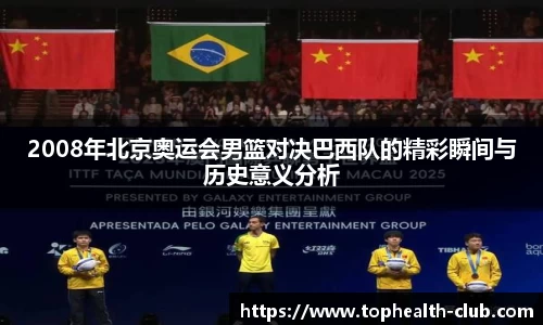 2008年北京奥运会男篮对决巴西队的精彩瞬间与历史意义分析