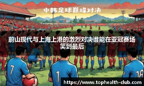 蔚山现代与上海上港的激烈对决谁能在亚冠赛场笑到最后
