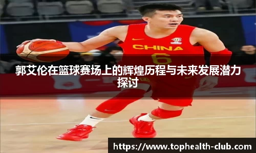 郭艾伦在篮球赛场上的辉煌历程与未来发展潜力探讨